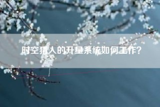 时空猎人的升星系统如何工作？