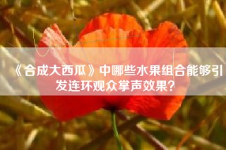 《合成大西瓜》中哪些水果组合能够引发连环观众掌声效果？