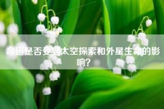 命运是否受到太空探索和外星生命的影响？