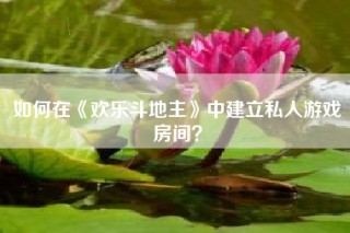如何在《欢乐斗地主》中建立私人游戏房间？