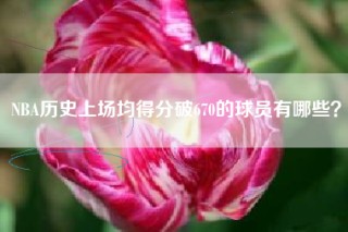 NBA历史上场均得分破670的球员有哪些？