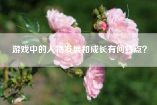 游戏中的人物发展和成长有何特点？