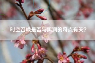 时空召唤是否与黑洞的奇点有关？