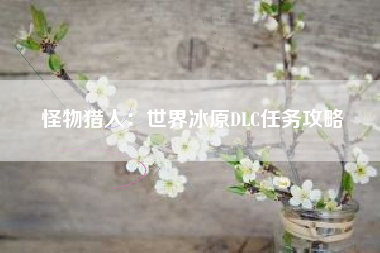 怪物猎人：世界冰原DLC任务攻略  第1张