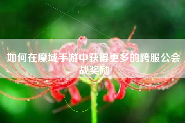 如何在魔域手游中获得更多的跨服公会战奖励  第1张