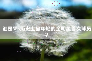 谁是NBA历史上最年轻的全明星首发球员？  第1张