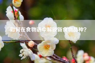 如何在食物语中解锁新食物品种？  第1张