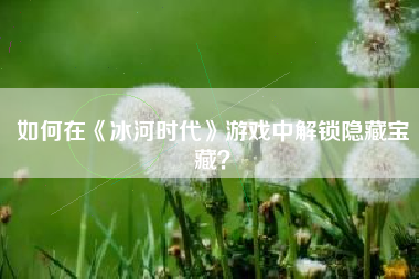 如何在《冰河时代》游戏中解锁隐藏宝藏？  第1张