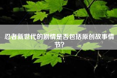 忍者新世代的剧情是否包括原创故事情节？  第1张