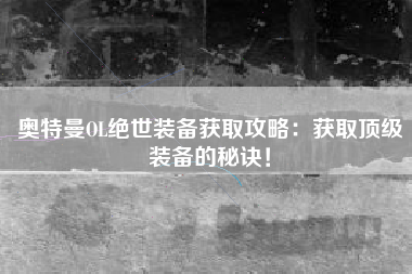 奥特曼OL绝世装备获取攻略：获取顶级装备的秘诀！  第1张