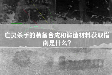 亡灵杀手的装备合成和锻造材料获取指南是什么？  第1张