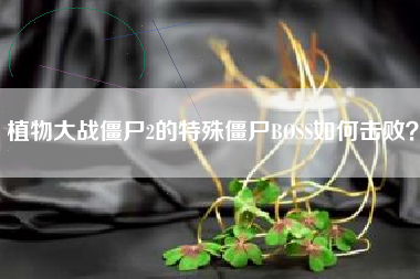 植物大战僵尸2的特殊僵尸BOSS如何击败？  第1张