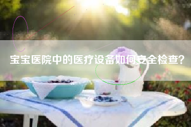 宝宝医院中的医疗设备如何安全检查？  第1张