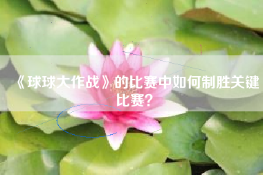 《球球大作战》的比赛中如何制胜关键比赛？  第1张