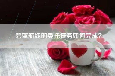 碧蓝航线的委托任务如何完成？  第1张