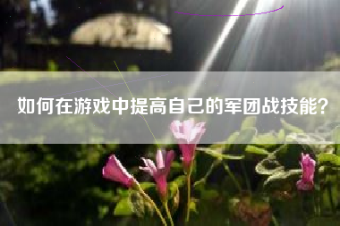如何在游戏中提高自己的军团战技能？  第1张