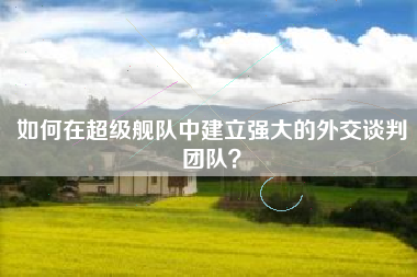 如何在超级舰队中建立强大的外交谈判团队？  第1张
