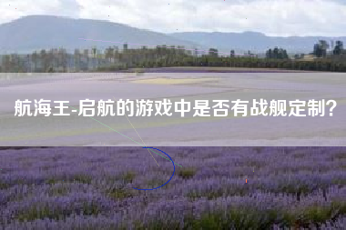 航海王-启航的游戏中是否有战舰定制？  第1张