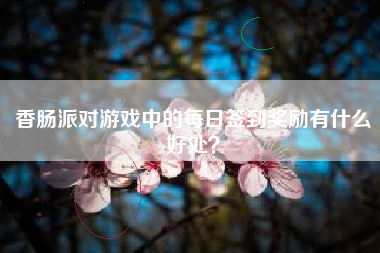 香肠派对游戏中的每日签到奖励有什么好处？  第1张