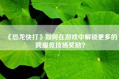 《恐龙快打》如何在游戏中解锁更多的跨服竞技场奖励？  第1张