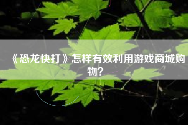 《恐龙快打》怎样有效利用游戏商城购物？  第1张