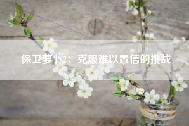 保卫萝卜2：克服难以置信的挑战  第1张