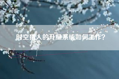 时空猎人的升星系统如何工作？  第1张
