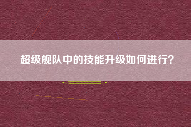 超级舰队中的技能升级如何进行？  第1张