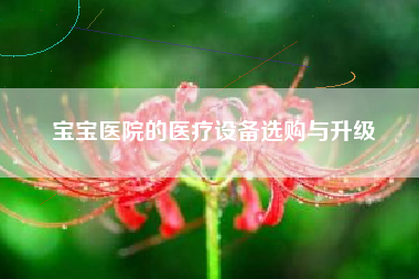 宝宝医院的医疗设备选购与升级  第1张