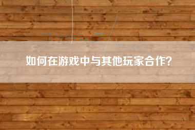 如何在游戏中与其他玩家合作？  第1张