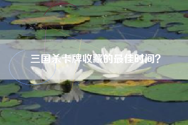 三国杀卡牌收藏的最佳时间？  第1张
