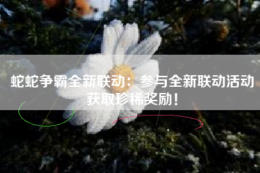 蛇蛇争霸全新联动：参与全新联动活动获取珍稀奖励！  第1张