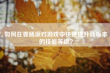 如何在香肠派对游戏中快速提升新版本的技能等级？  第1张