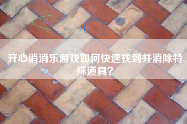 开心消消乐游戏如何快速找到并消除特殊道具？  第1张