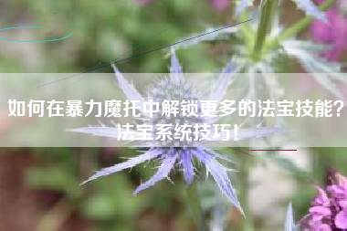 如何在暴力魔托中解锁更多的法宝技能？法宝系统技巧！  第1张