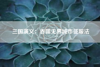 三国演义：吞噬无界城市征服法  第1张