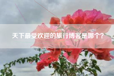 天下最受欢迎的旅行博客是哪个？  第1张