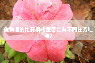食物语的比赛模式是否会有不同任务地点？  第1张