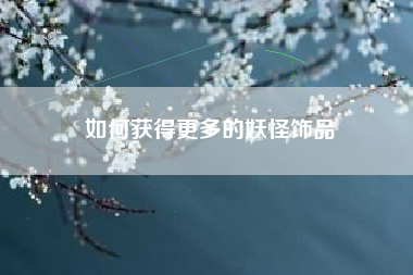 如何获得更多的妖怪饰品  第1张