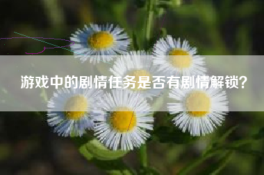 游戏中的剧情任务是否有剧情解锁？  第1张