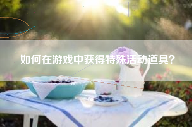如何在游戏中获得特殊活动道具？  第1张