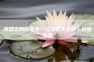球球之间的竞争：《球球大作战》战略指南  第1张