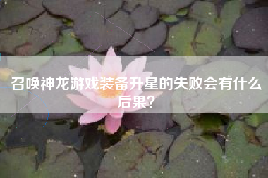 召唤神龙游戏装备升星的失败会有什么后果？  第1张
