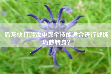 恐龙快打游戏中哪个技能适合进行战场巧妙转身？  第1张