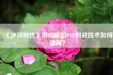 《冰河时代》游戏中的PVP对战技术如何提高？  第1张