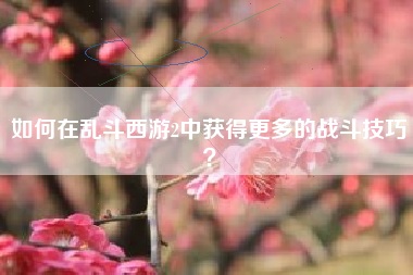 如何在乱斗西游2中获得更多的战斗技巧？  第1张