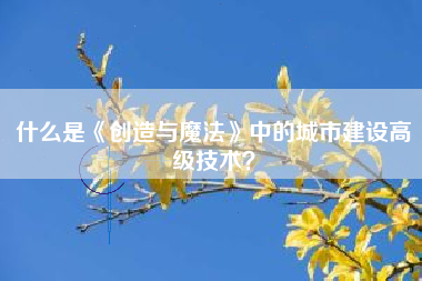 什么是《创造与魔法》中的城市建设高级技术？  第1张