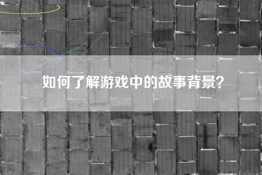 如何了解游戏中的故事背景？  第1张