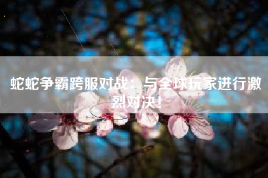 蛇蛇争霸跨服对战：与全球玩家进行激烈对决！  第1张