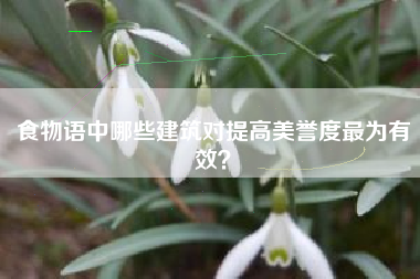 食物语中哪些建筑对提高美誉度最为有效？  第1张